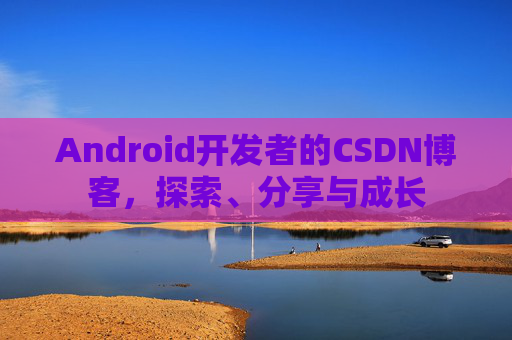 Android开发者的CSDN博客，探索、分享与成长